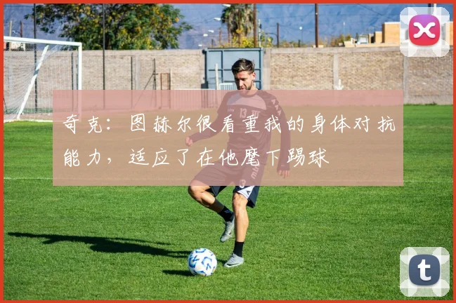奇克：图赫尔很看重我的身体对抗能力，适应了在他麾下踢球