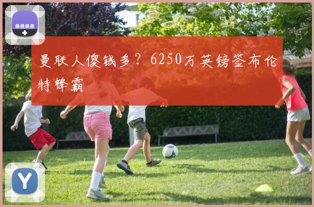 曼联人傻钱多？6250万英镑签布伦特锋霸