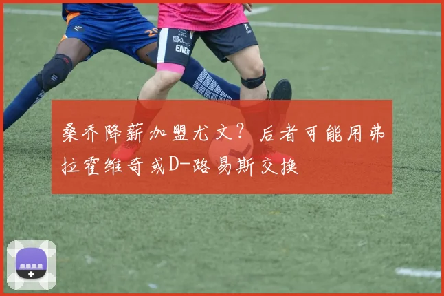 桑乔降薪加盟尤文？后者可能用弗拉霍维奇或D-路易斯交换